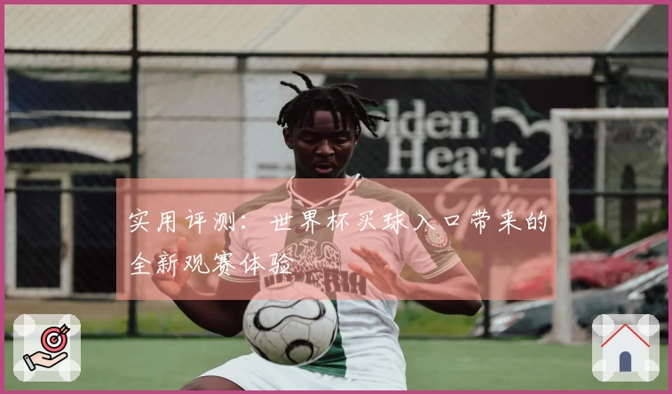 实用评测：世界杯买球入口带来的全新观赛体验