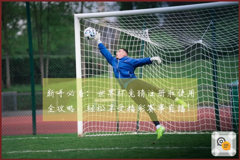 新手必看：世界杯竞猜注册和使用全攻略，轻松享受精彩赛事直播！