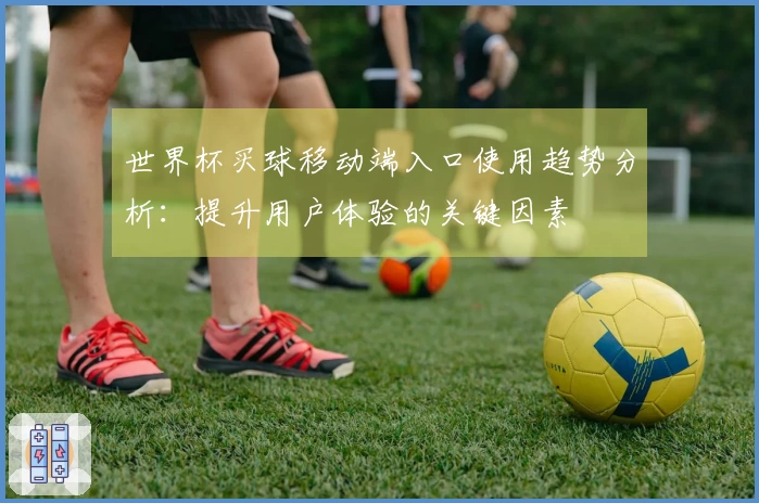 世界杯买球移动端入口使用趋势分析：提升用户体验的关键因素
