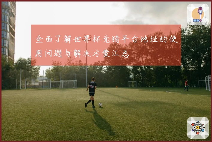 全面了解世界杯竞猜平台地址的使用问题与解决方案汇总
