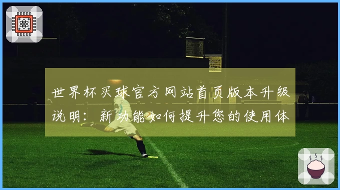 世界杯买球官方网站首页版本升级说明：新功能如何提升您的使用体验
