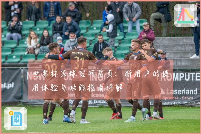 世界杯买球官网首页：新用户的使用体验与功能指南详解